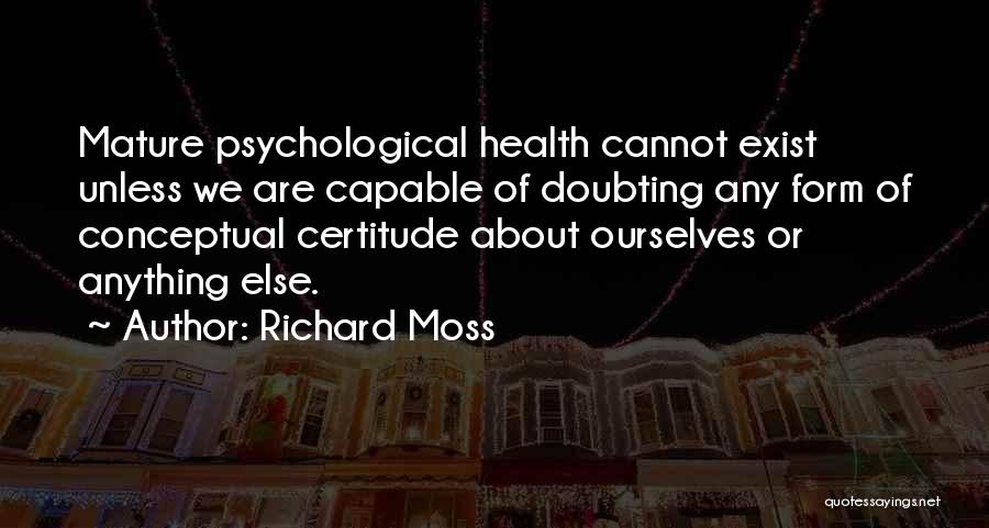 Richard Moss Quotes: Mature Psychological Health Cannot Exist Unless We Are Capable Of Doubting Any Form Of Conceptual Certitude About Ourselves Or Anything