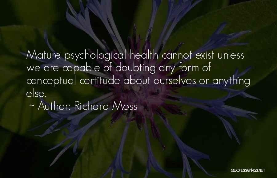 Richard Moss Quotes: Mature Psychological Health Cannot Exist Unless We Are Capable Of Doubting Any Form Of Conceptual Certitude About Ourselves Or Anything