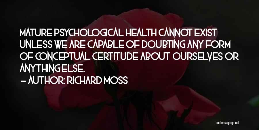 Richard Moss Quotes: Mature Psychological Health Cannot Exist Unless We Are Capable Of Doubting Any Form Of Conceptual Certitude About Ourselves Or Anything