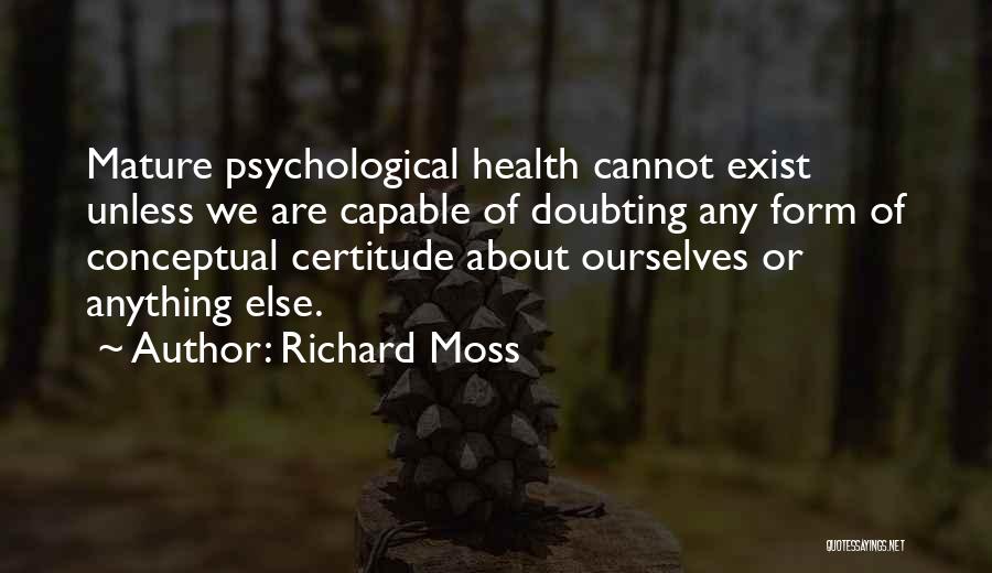 Richard Moss Quotes: Mature Psychological Health Cannot Exist Unless We Are Capable Of Doubting Any Form Of Conceptual Certitude About Ourselves Or Anything