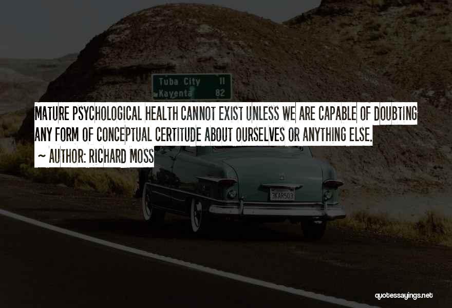 Richard Moss Quotes: Mature Psychological Health Cannot Exist Unless We Are Capable Of Doubting Any Form Of Conceptual Certitude About Ourselves Or Anything