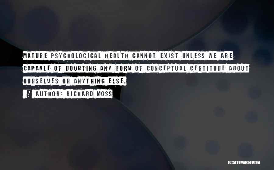 Richard Moss Quotes: Mature Psychological Health Cannot Exist Unless We Are Capable Of Doubting Any Form Of Conceptual Certitude About Ourselves Or Anything