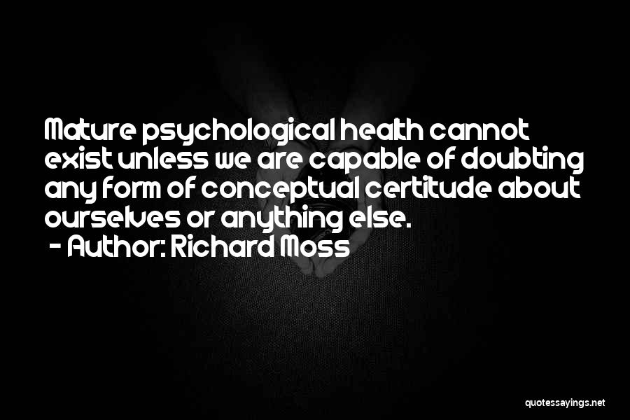 Richard Moss Quotes: Mature Psychological Health Cannot Exist Unless We Are Capable Of Doubting Any Form Of Conceptual Certitude About Ourselves Or Anything