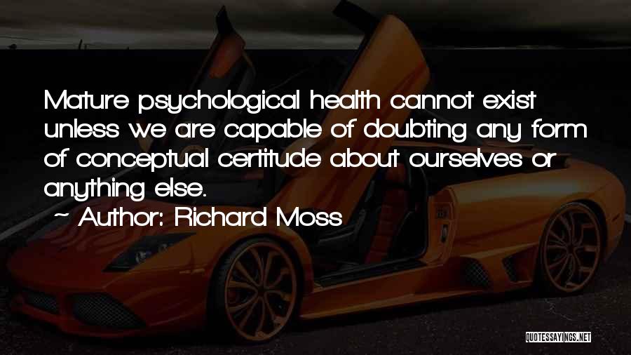 Richard Moss Quotes: Mature Psychological Health Cannot Exist Unless We Are Capable Of Doubting Any Form Of Conceptual Certitude About Ourselves Or Anything