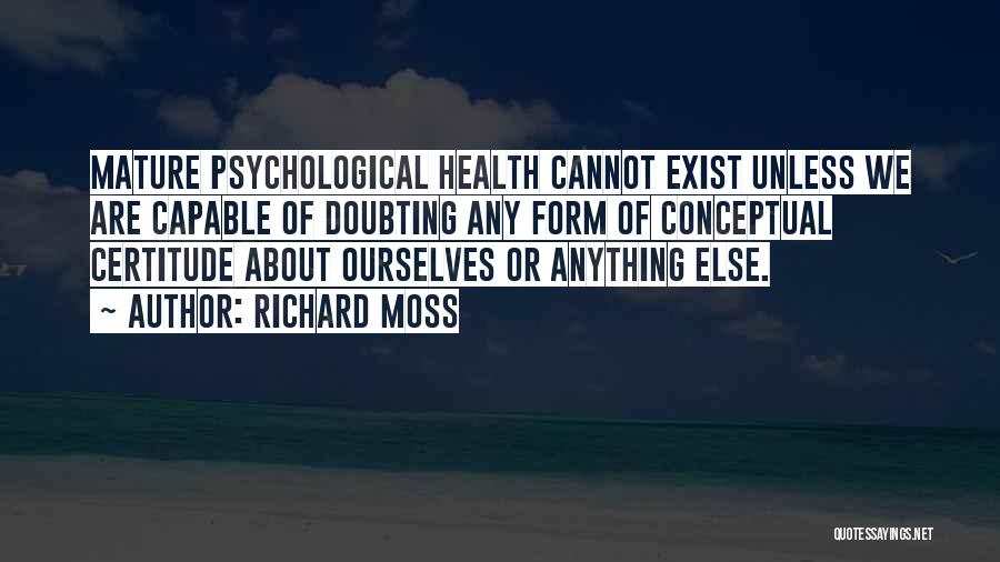 Richard Moss Quotes: Mature Psychological Health Cannot Exist Unless We Are Capable Of Doubting Any Form Of Conceptual Certitude About Ourselves Or Anything