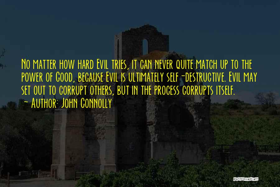 John Connolly Quotes: No Matter How Hard Evil Tries, It Can Never Quite Match Up To The Power Of Good, Because Evil Is