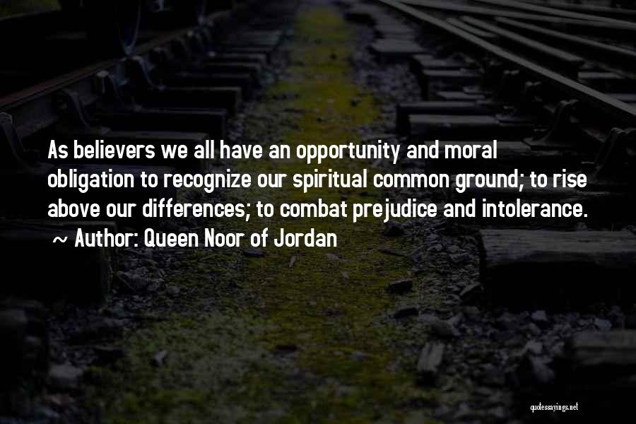 Queen Noor Of Jordan Quotes: As Believers We All Have An Opportunity And Moral Obligation To Recognize Our Spiritual Common Ground; To Rise Above Our