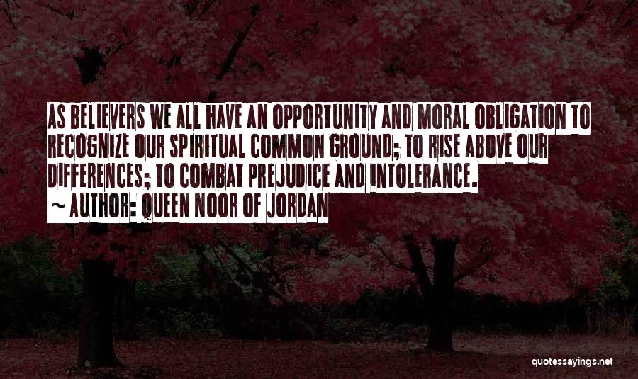 Queen Noor Of Jordan Quotes: As Believers We All Have An Opportunity And Moral Obligation To Recognize Our Spiritual Common Ground; To Rise Above Our