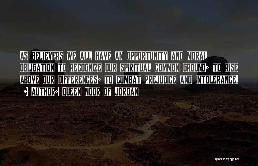 Queen Noor Of Jordan Quotes: As Believers We All Have An Opportunity And Moral Obligation To Recognize Our Spiritual Common Ground; To Rise Above Our