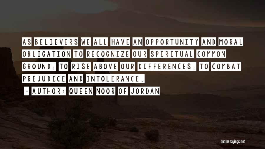 Queen Noor Of Jordan Quotes: As Believers We All Have An Opportunity And Moral Obligation To Recognize Our Spiritual Common Ground; To Rise Above Our