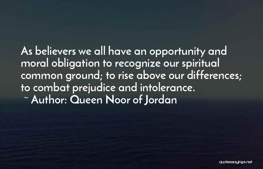 Queen Noor Of Jordan Quotes: As Believers We All Have An Opportunity And Moral Obligation To Recognize Our Spiritual Common Ground; To Rise Above Our