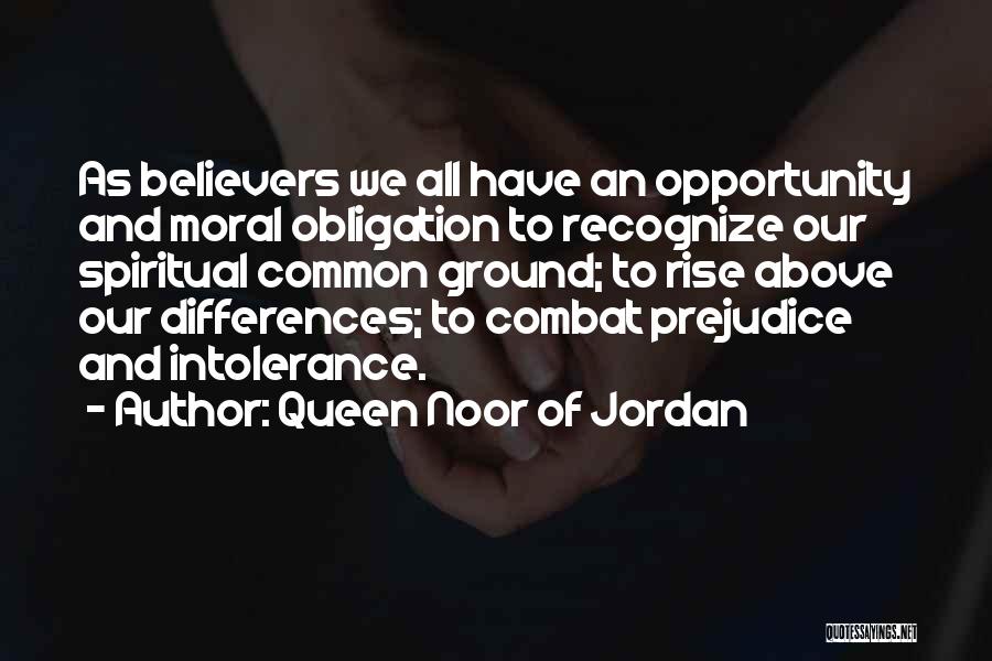 Queen Noor Of Jordan Quotes: As Believers We All Have An Opportunity And Moral Obligation To Recognize Our Spiritual Common Ground; To Rise Above Our