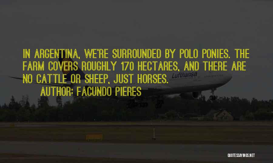 Facundo Pieres Quotes: In Argentina, We're Surrounded By Polo Ponies. The Farm Covers Roughly 170 Hectares, And There Are No Cattle Or Sheep,