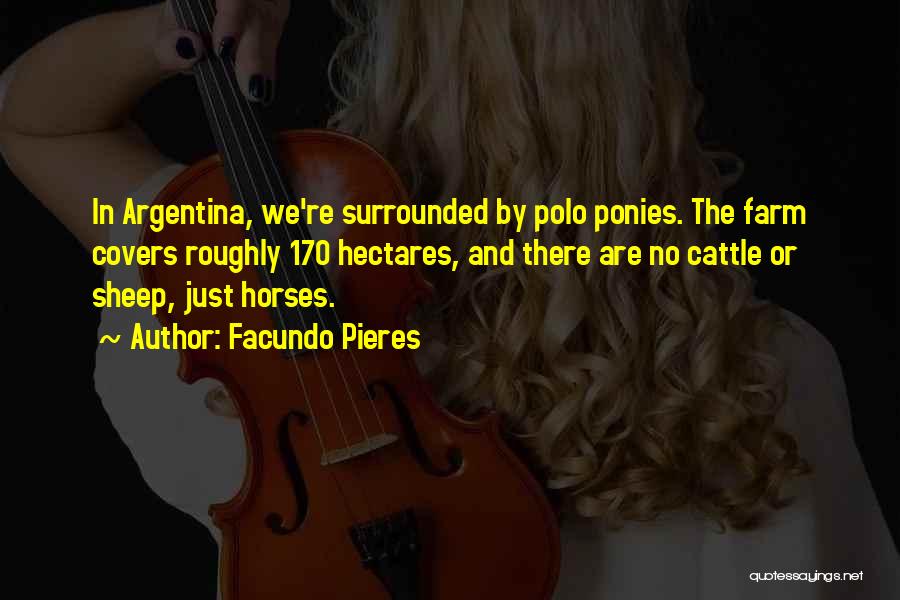 Facundo Pieres Quotes: In Argentina, We're Surrounded By Polo Ponies. The Farm Covers Roughly 170 Hectares, And There Are No Cattle Or Sheep,