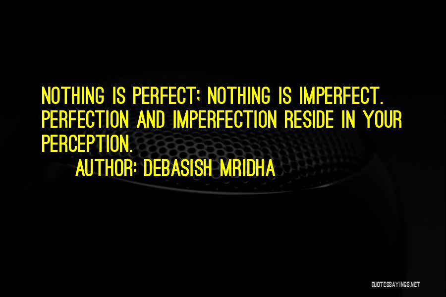 Debasish Mridha Quotes: Nothing Is Perfect; Nothing Is Imperfect. Perfection And Imperfection Reside In Your Perception.