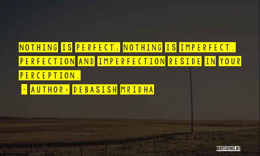 Debasish Mridha Quotes: Nothing Is Perfect; Nothing Is Imperfect. Perfection And Imperfection Reside In Your Perception.