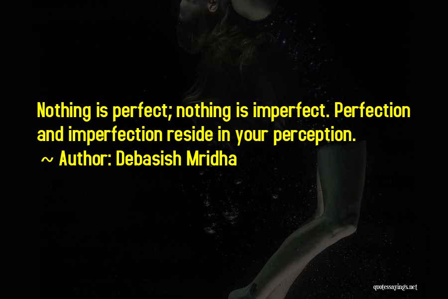 Debasish Mridha Quotes: Nothing Is Perfect; Nothing Is Imperfect. Perfection And Imperfection Reside In Your Perception.