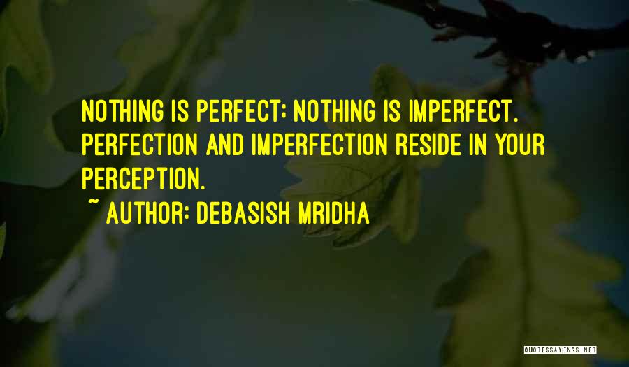 Debasish Mridha Quotes: Nothing Is Perfect; Nothing Is Imperfect. Perfection And Imperfection Reside In Your Perception.