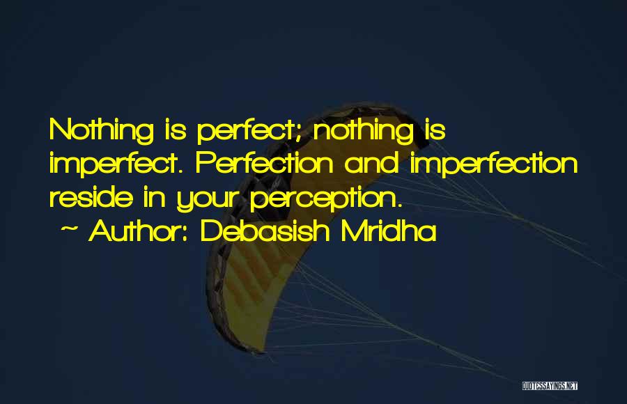 Debasish Mridha Quotes: Nothing Is Perfect; Nothing Is Imperfect. Perfection And Imperfection Reside In Your Perception.
