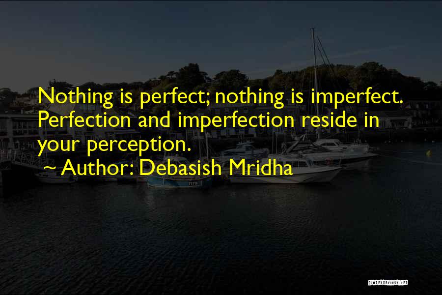 Debasish Mridha Quotes: Nothing Is Perfect; Nothing Is Imperfect. Perfection And Imperfection Reside In Your Perception.