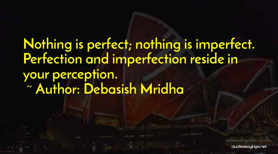 Debasish Mridha Quotes: Nothing Is Perfect; Nothing Is Imperfect. Perfection And Imperfection Reside In Your Perception.