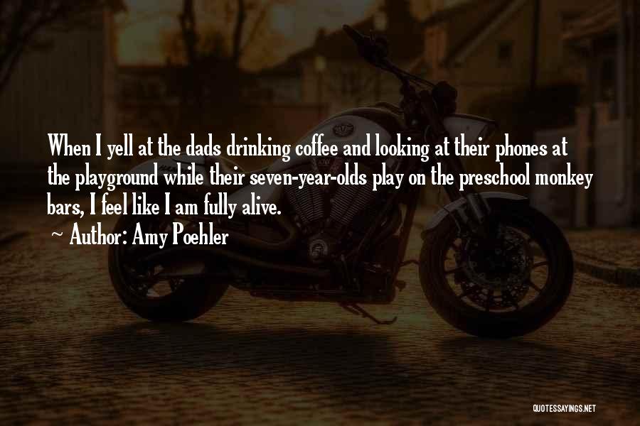 Amy Poehler Quotes: When I Yell At The Dads Drinking Coffee And Looking At Their Phones At The Playground While Their Seven-year-olds Play