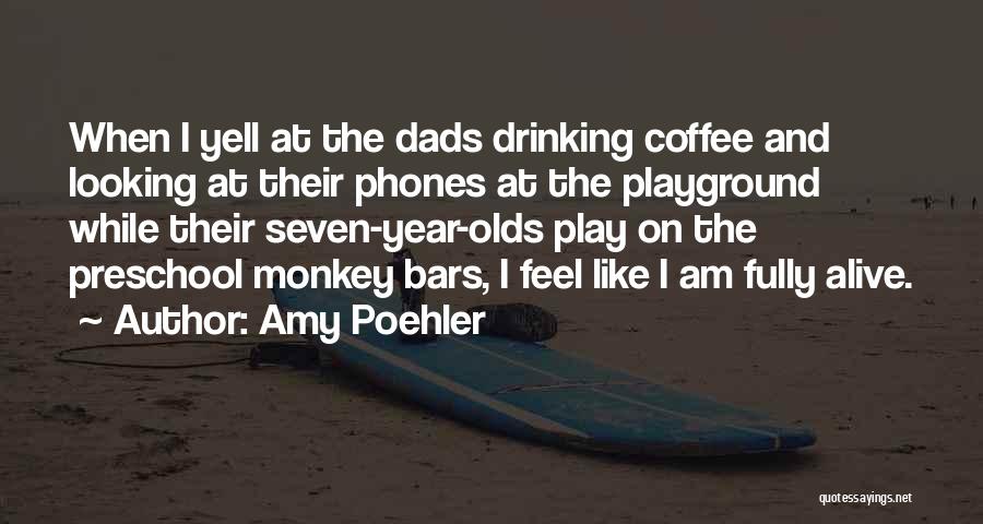 Amy Poehler Quotes: When I Yell At The Dads Drinking Coffee And Looking At Their Phones At The Playground While Their Seven-year-olds Play