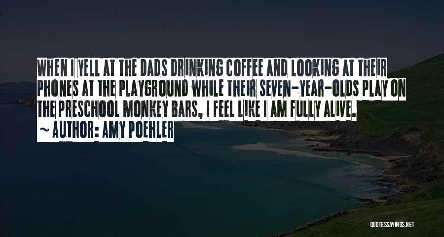 Amy Poehler Quotes: When I Yell At The Dads Drinking Coffee And Looking At Their Phones At The Playground While Their Seven-year-olds Play