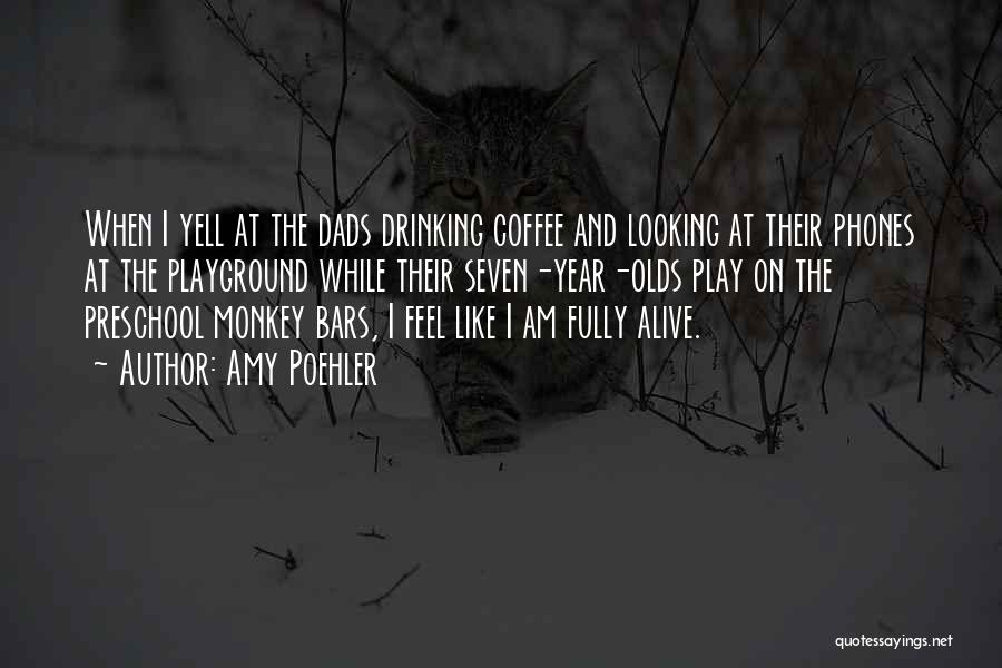 Amy Poehler Quotes: When I Yell At The Dads Drinking Coffee And Looking At Their Phones At The Playground While Their Seven-year-olds Play