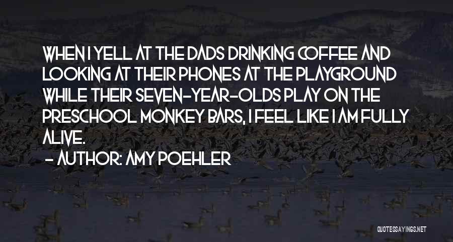 Amy Poehler Quotes: When I Yell At The Dads Drinking Coffee And Looking At Their Phones At The Playground While Their Seven-year-olds Play