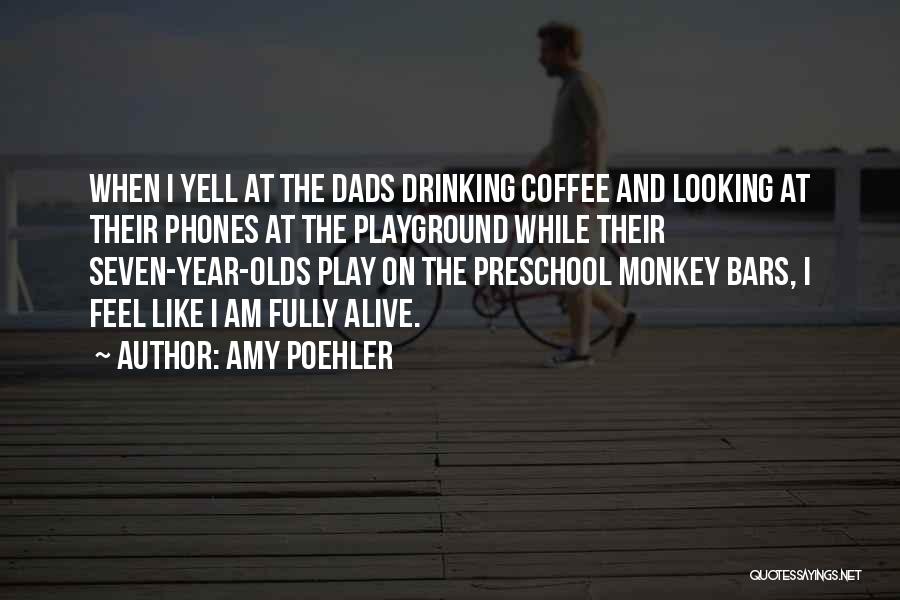 Amy Poehler Quotes: When I Yell At The Dads Drinking Coffee And Looking At Their Phones At The Playground While Their Seven-year-olds Play