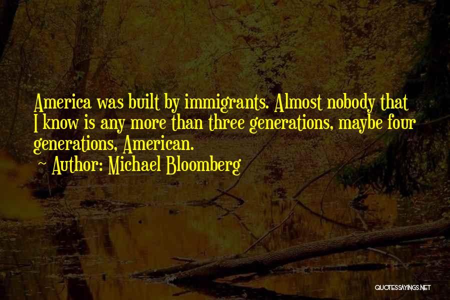 Michael Bloomberg Quotes: America Was Built By Immigrants. Almost Nobody That I Know Is Any More Than Three Generations, Maybe Four Generations, American.