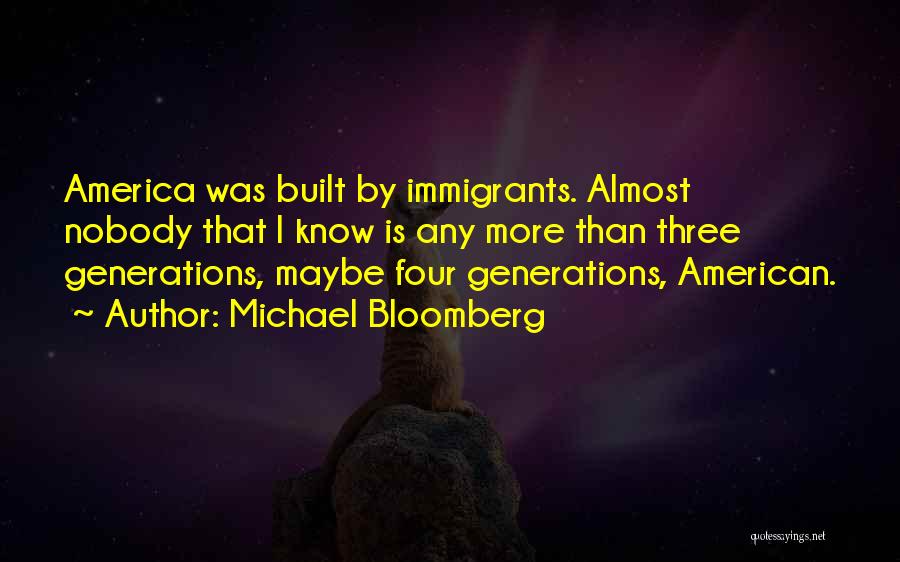 Michael Bloomberg Quotes: America Was Built By Immigrants. Almost Nobody That I Know Is Any More Than Three Generations, Maybe Four Generations, American.
