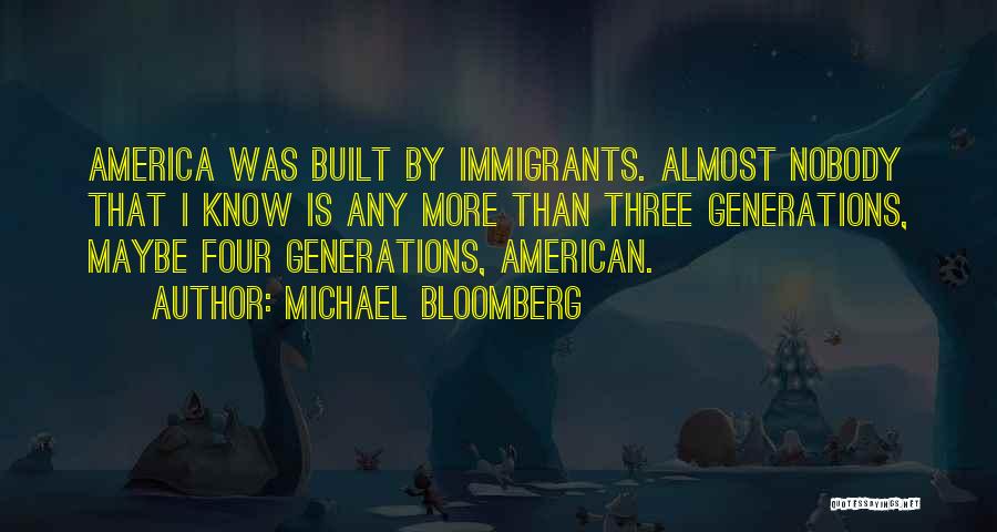 Michael Bloomberg Quotes: America Was Built By Immigrants. Almost Nobody That I Know Is Any More Than Three Generations, Maybe Four Generations, American.