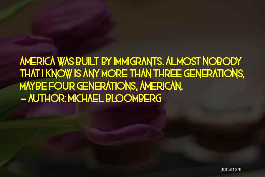 Michael Bloomberg Quotes: America Was Built By Immigrants. Almost Nobody That I Know Is Any More Than Three Generations, Maybe Four Generations, American.