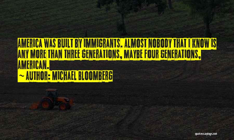 Michael Bloomberg Quotes: America Was Built By Immigrants. Almost Nobody That I Know Is Any More Than Three Generations, Maybe Four Generations, American.