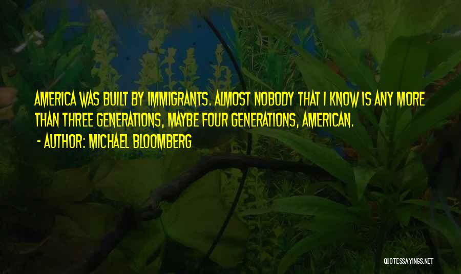 Michael Bloomberg Quotes: America Was Built By Immigrants. Almost Nobody That I Know Is Any More Than Three Generations, Maybe Four Generations, American.