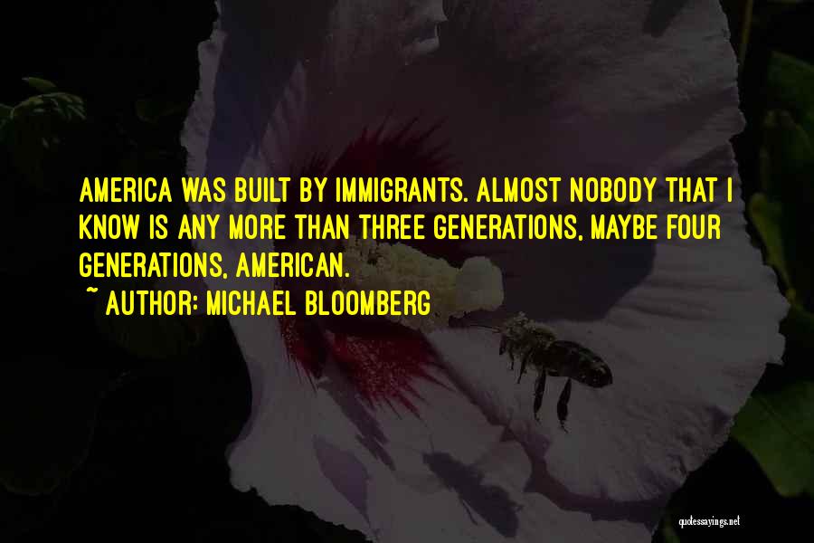 Michael Bloomberg Quotes: America Was Built By Immigrants. Almost Nobody That I Know Is Any More Than Three Generations, Maybe Four Generations, American.