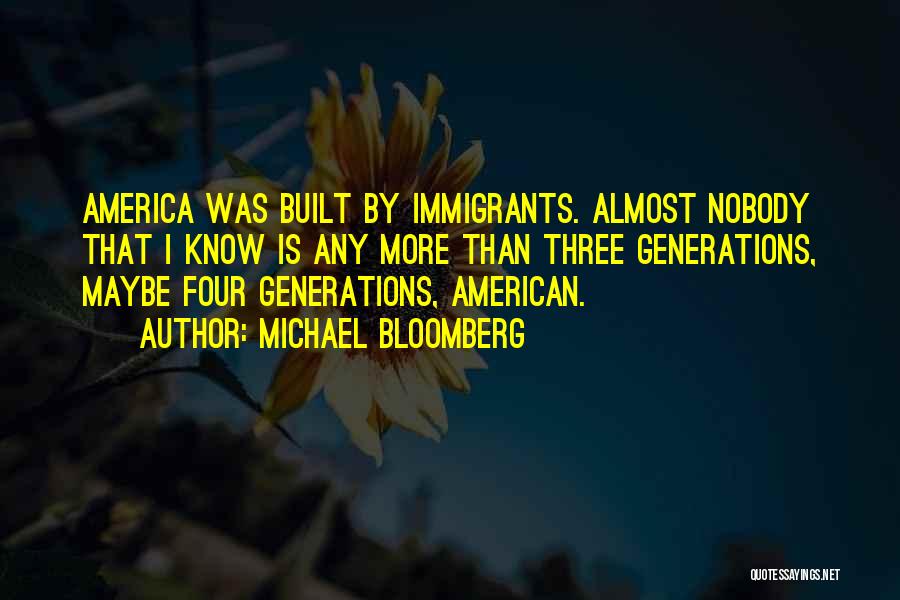 Michael Bloomberg Quotes: America Was Built By Immigrants. Almost Nobody That I Know Is Any More Than Three Generations, Maybe Four Generations, American.