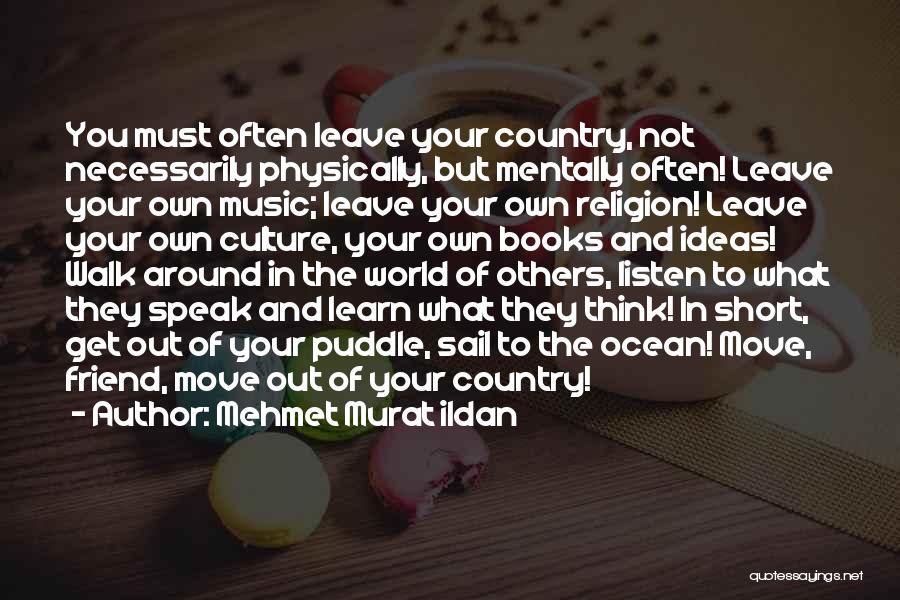 Mehmet Murat Ildan Quotes: You Must Often Leave Your Country, Not Necessarily Physically, But Mentally Often! Leave Your Own Music; Leave Your Own Religion!