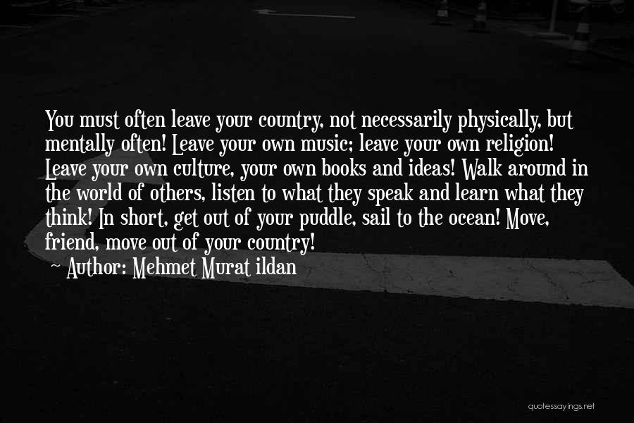 Mehmet Murat Ildan Quotes: You Must Often Leave Your Country, Not Necessarily Physically, But Mentally Often! Leave Your Own Music; Leave Your Own Religion!