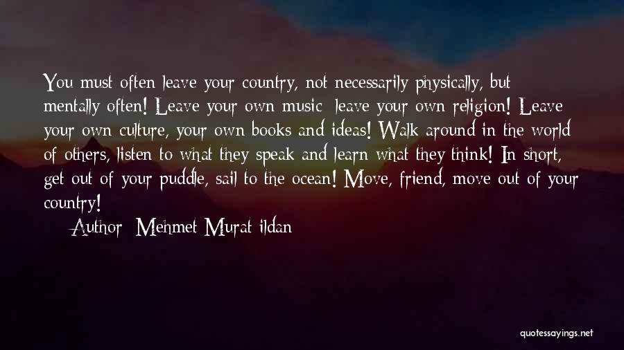 Mehmet Murat Ildan Quotes: You Must Often Leave Your Country, Not Necessarily Physically, But Mentally Often! Leave Your Own Music; Leave Your Own Religion!