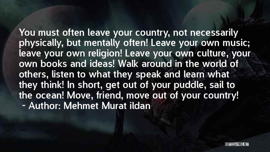 Mehmet Murat Ildan Quotes: You Must Often Leave Your Country, Not Necessarily Physically, But Mentally Often! Leave Your Own Music; Leave Your Own Religion!