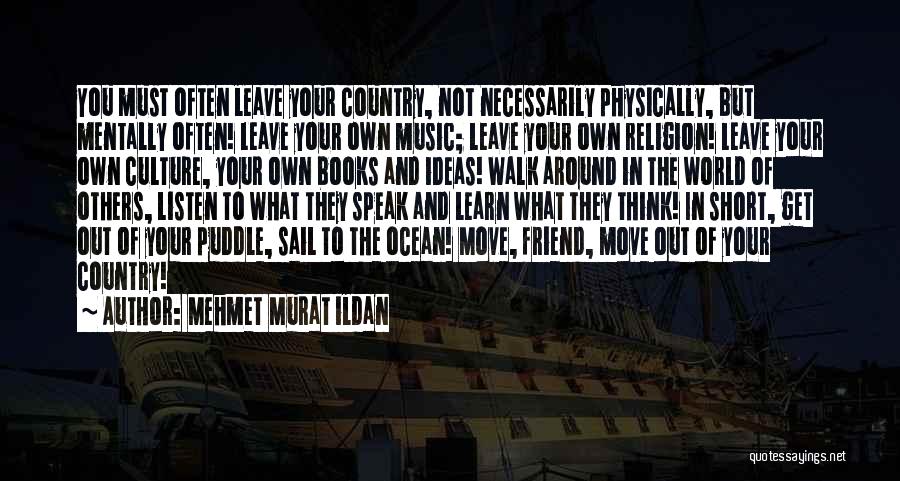 Mehmet Murat Ildan Quotes: You Must Often Leave Your Country, Not Necessarily Physically, But Mentally Often! Leave Your Own Music; Leave Your Own Religion!