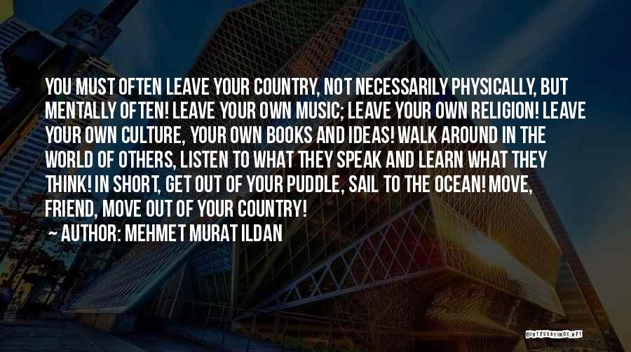 Mehmet Murat Ildan Quotes: You Must Often Leave Your Country, Not Necessarily Physically, But Mentally Often! Leave Your Own Music; Leave Your Own Religion!