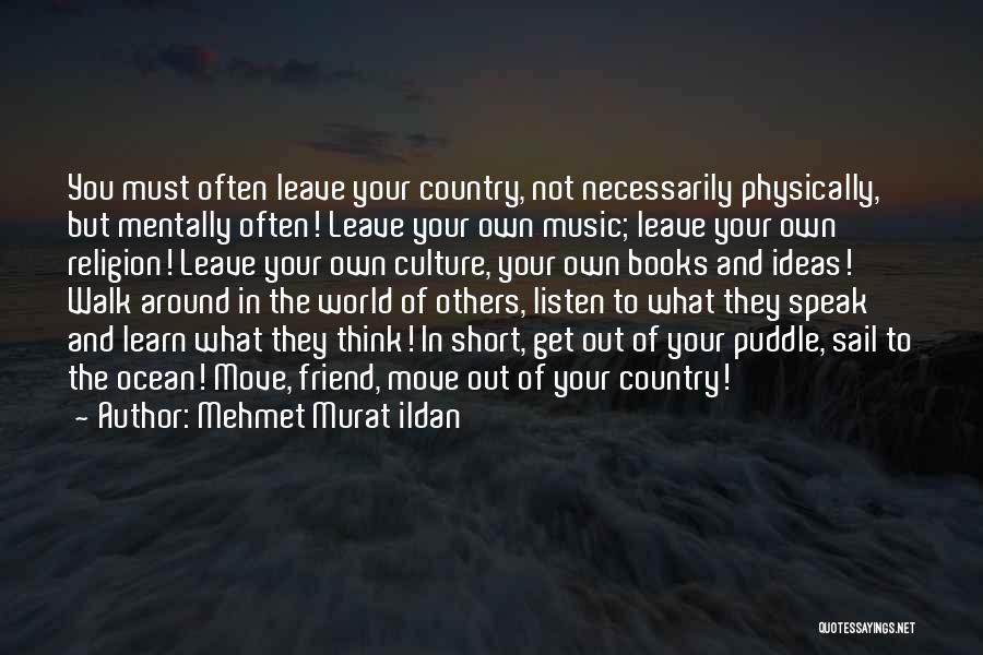 Mehmet Murat Ildan Quotes: You Must Often Leave Your Country, Not Necessarily Physically, But Mentally Often! Leave Your Own Music; Leave Your Own Religion!