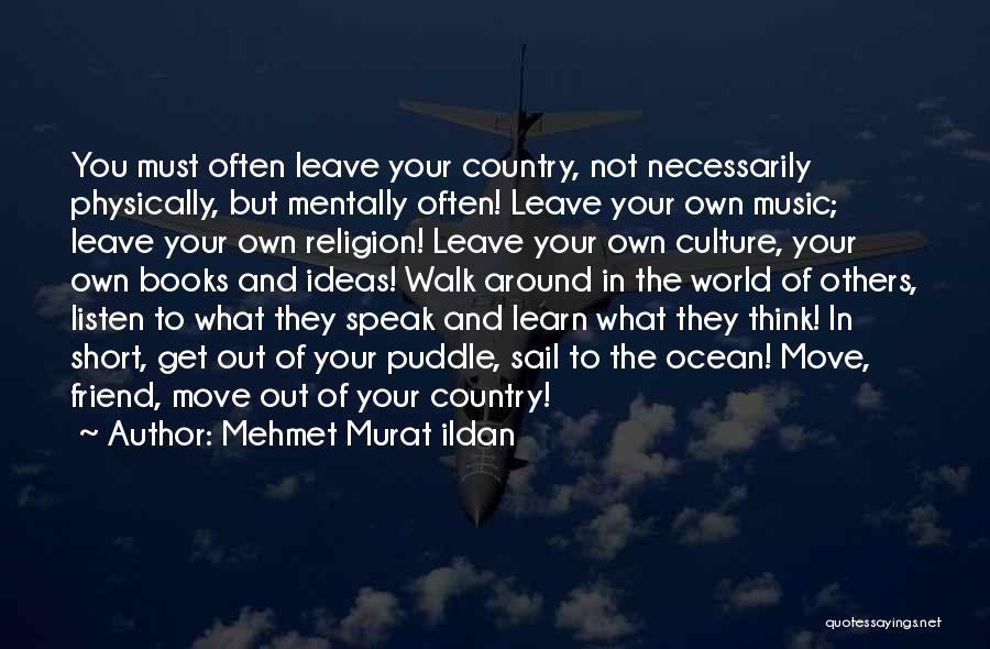 Mehmet Murat Ildan Quotes: You Must Often Leave Your Country, Not Necessarily Physically, But Mentally Often! Leave Your Own Music; Leave Your Own Religion!