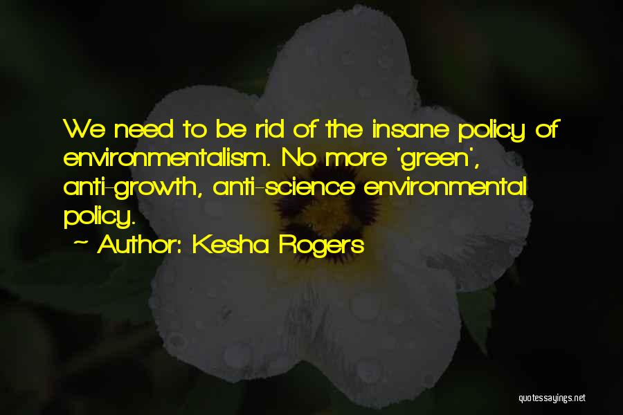 Kesha Rogers Quotes: We Need To Be Rid Of The Insane Policy Of Environmentalism. No More 'green', Anti-growth, Anti-science Environmental Policy.