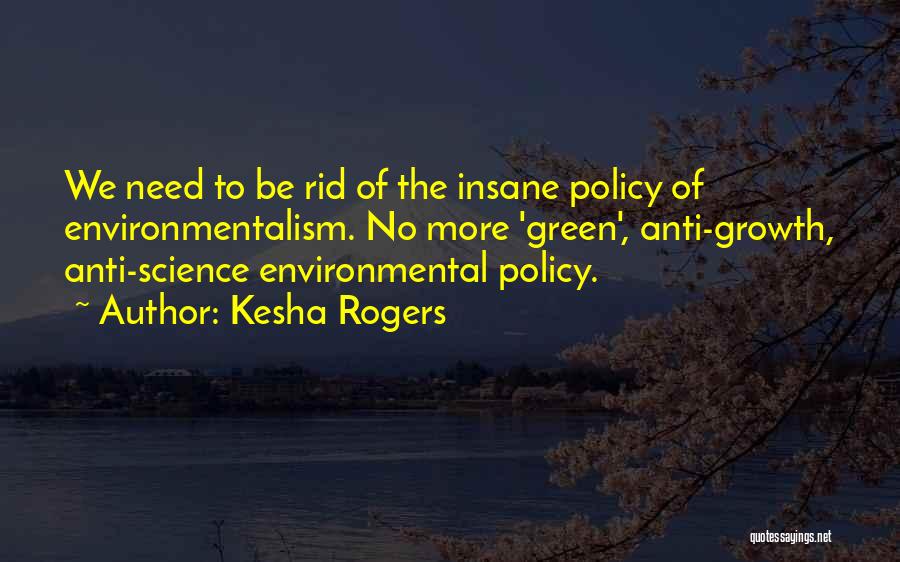 Kesha Rogers Quotes: We Need To Be Rid Of The Insane Policy Of Environmentalism. No More 'green', Anti-growth, Anti-science Environmental Policy.