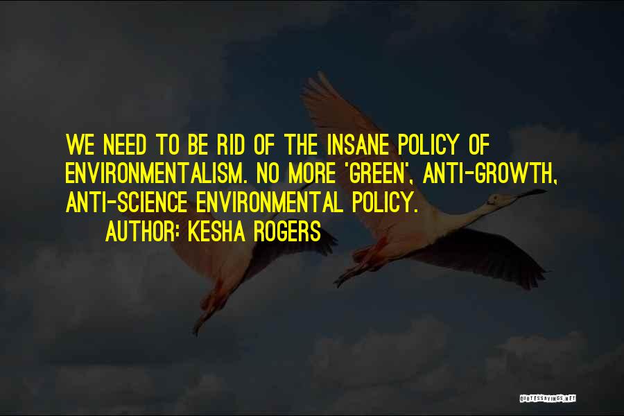 Kesha Rogers Quotes: We Need To Be Rid Of The Insane Policy Of Environmentalism. No More 'green', Anti-growth, Anti-science Environmental Policy.